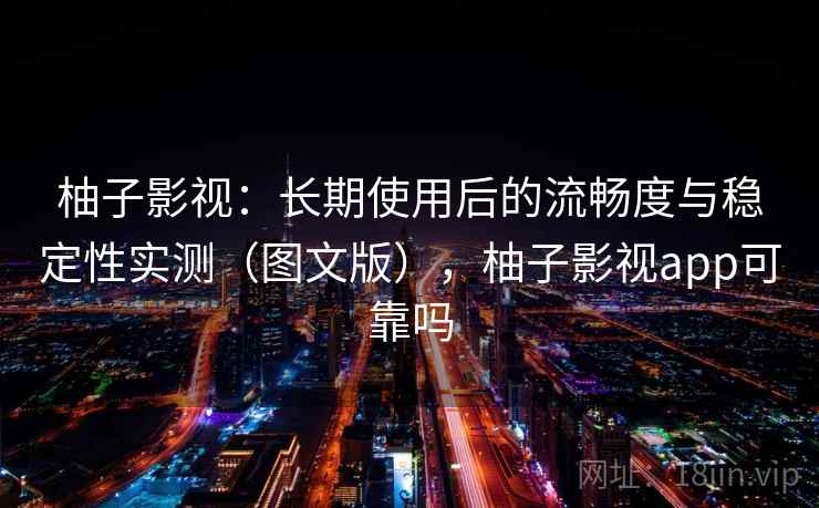 柚子影视：长期使用后的流畅度与稳定性实测（图文版），柚子影视app可靠吗
