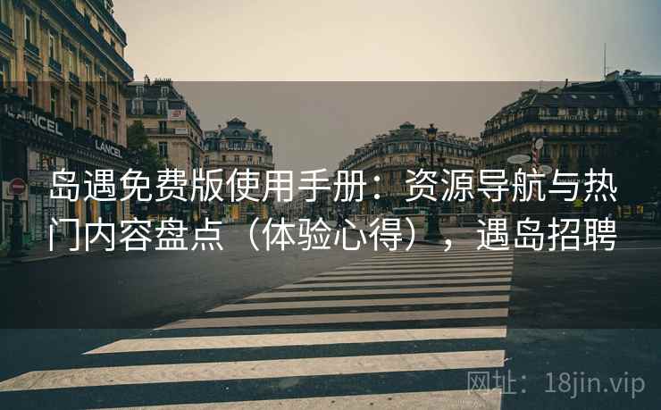 岛遇免费版使用手册：资源导航与热门内容盘点（体验心得），遇岛招聘