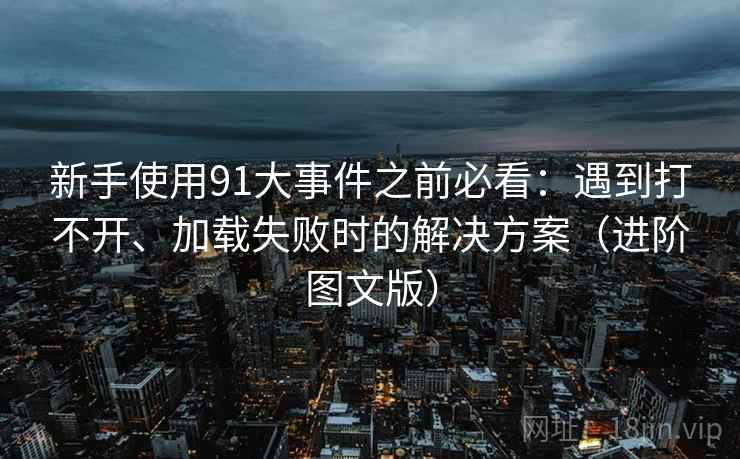 新手使用91大事件之前必看：遇到打不开、加载失败时的解决方案（进阶图文版）