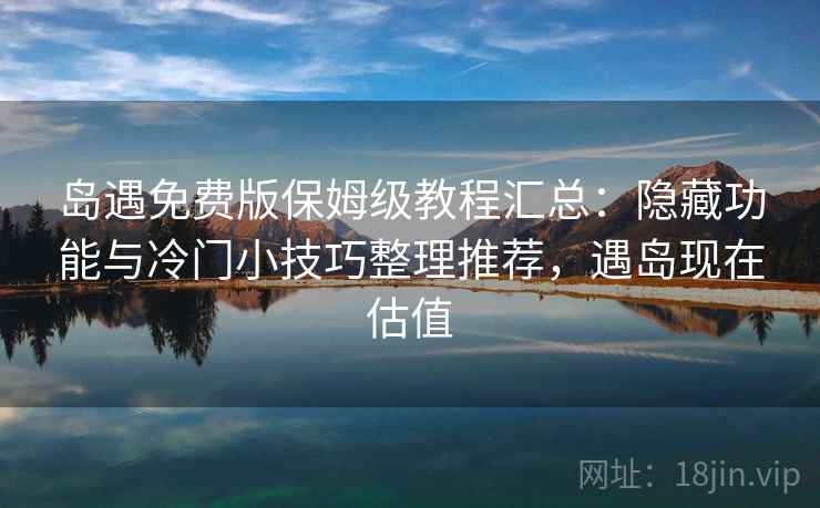 岛遇免费版保姆级教程汇总：隐藏功能与冷门小技巧整理推荐，遇岛现在估值
