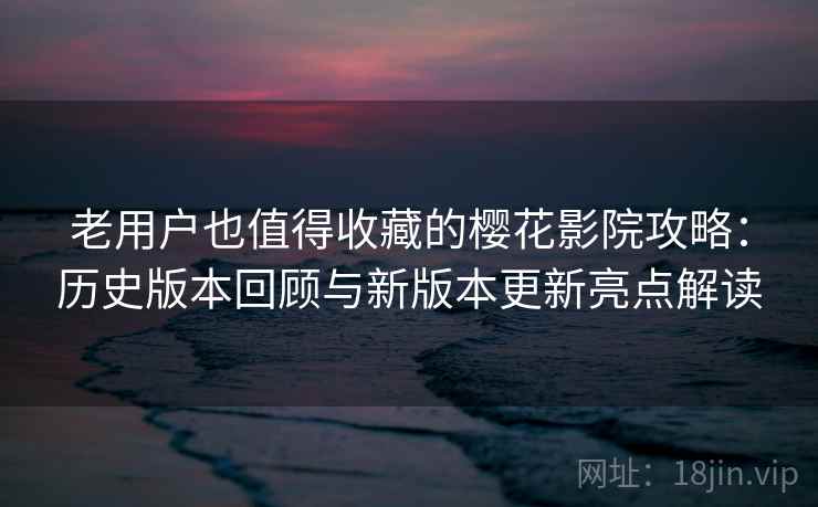老用户也值得收藏的樱花影院攻略：历史版本回顾与新版本更新亮点解读