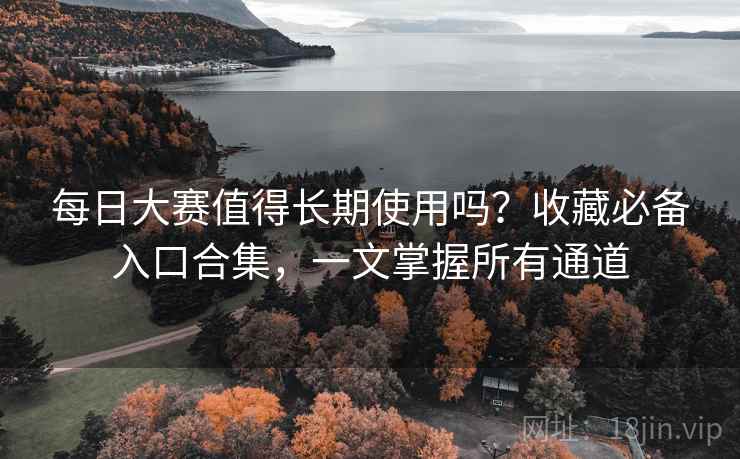 每日大赛值得长期使用吗？收藏必备入口合集，一文掌握所有通道