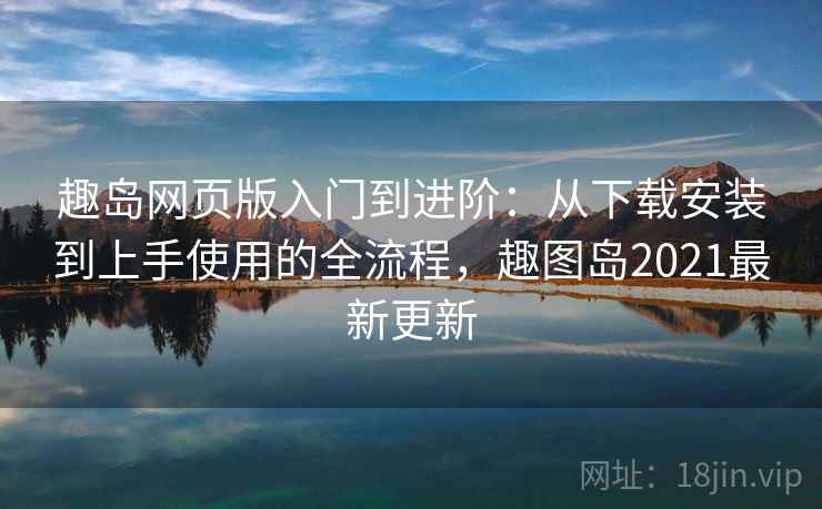 趣岛网页版入门到进阶：从下载安装到上手使用的全流程，趣图岛2021最新更新