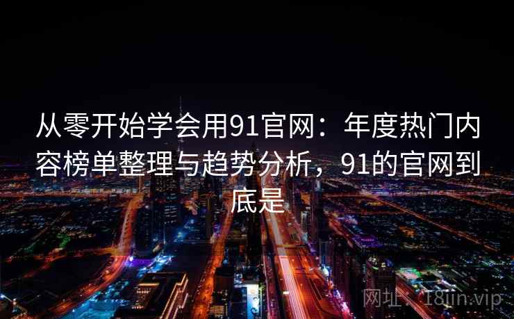 从零开始学会用91官网：年度热门内容榜单整理与趋势分析，91的官网到底是