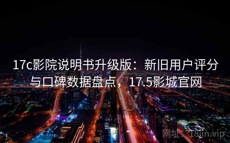 17c影院说明书升级版：新旧用户评分与口碑数据盘点，17.5影城官网