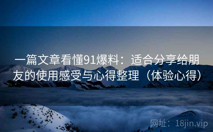 一篇文章看懂91爆料：适合分享给朋友的使用感受与心得整理（体验心得）