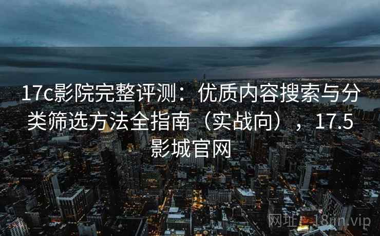 17c影院完整评测：优质内容搜索与分类筛选方法全指南（实战向），17.5影城官网