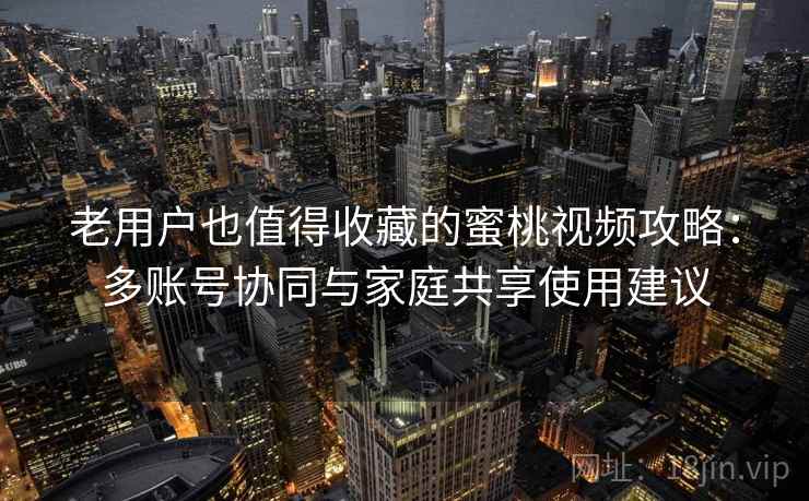 老用户也值得收藏的蜜桃视频攻略：多账号协同与家庭共享使用建议