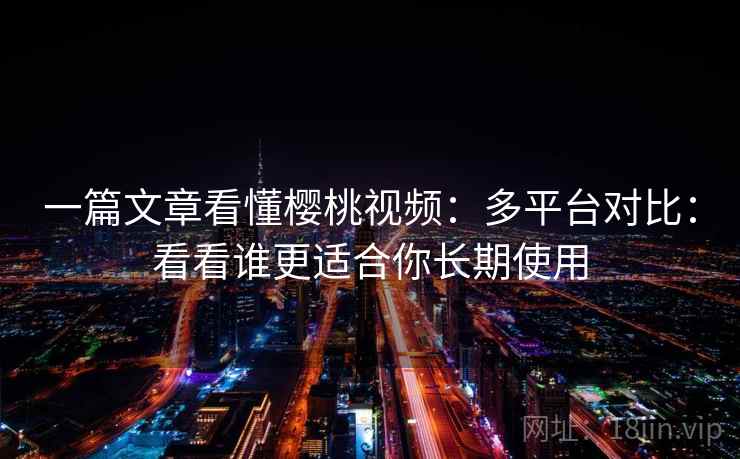 一篇文章看懂樱桃视频：多平台对比：看看谁更适合你长期使用