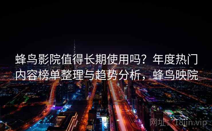 蜂鸟影院值得长期使用吗？年度热门内容榜单整理与趋势分析，蜂鸟映院