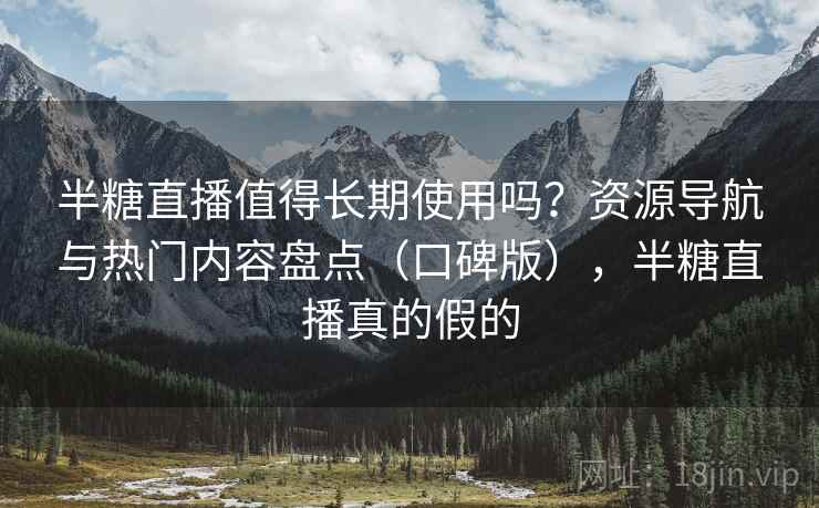 半糖直播值得长期使用吗？资源导航与热门内容盘点（口碑版），半糖直播真的假的