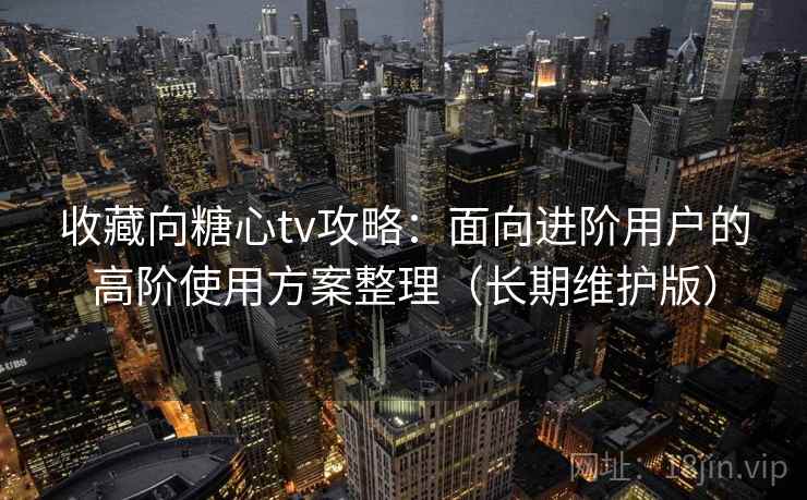 收藏向糖心tv攻略：面向进阶用户的高阶使用方案整理（长期维护版）