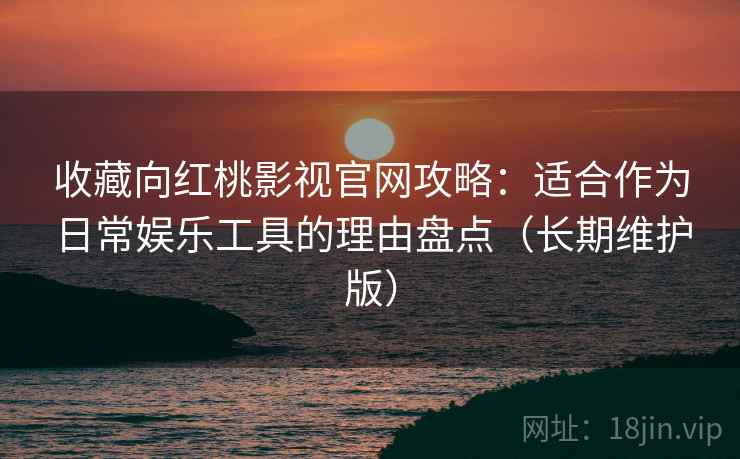 收藏向红桃影视官网攻略：适合作为日常娱乐工具的理由盘点（长期维护版）