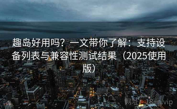 趣岛好用吗？一文带你了解：支持设备列表与兼容性测试结果（2025使用版）