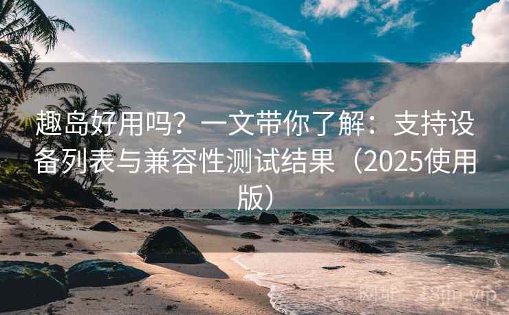 趣岛好用吗？一文带你了解：支持设备列表与兼容性测试结果（2025使用版）