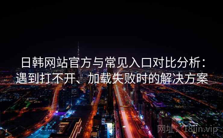 日韩网站官方与常见入口对比分析：遇到打不开、加载失败时的解决方案