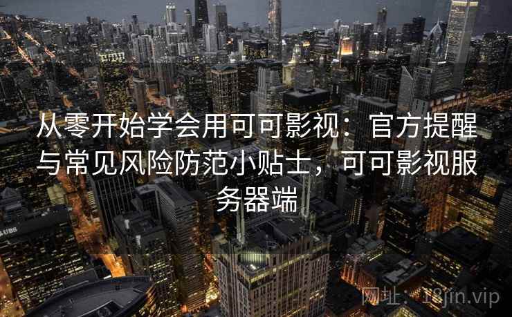 从零开始学会用可可影视：官方提醒与常见风险防范小贴士，可可影视服务器端