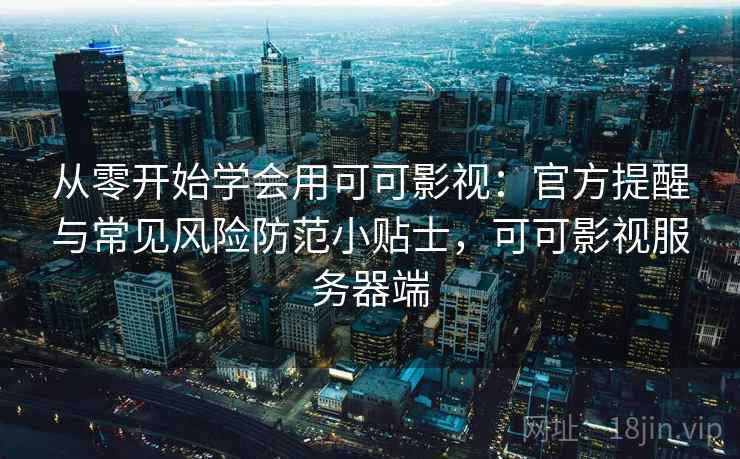 从零开始学会用可可影视：官方提醒与常见风险防范小贴士，可可影视服务器端