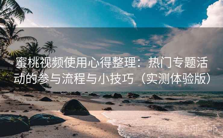 蜜桃视频使用心得整理：热门专题活动的参与流程与小技巧（实测体验版）