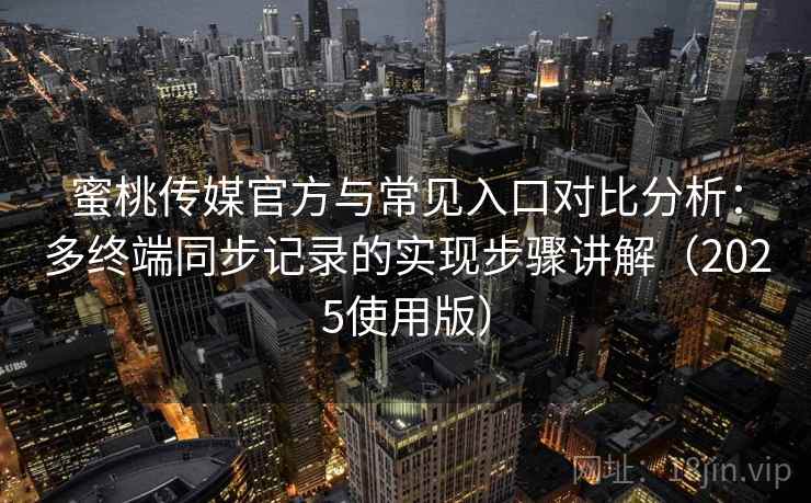 蜜桃传媒官方与常见入口对比分析:多终端同步记录的实现步骤讲解(2025使用版) 蜜桃传媒官方与常见入口对比分析:多终端同步记录的实现步骤讲解(2025使用版)