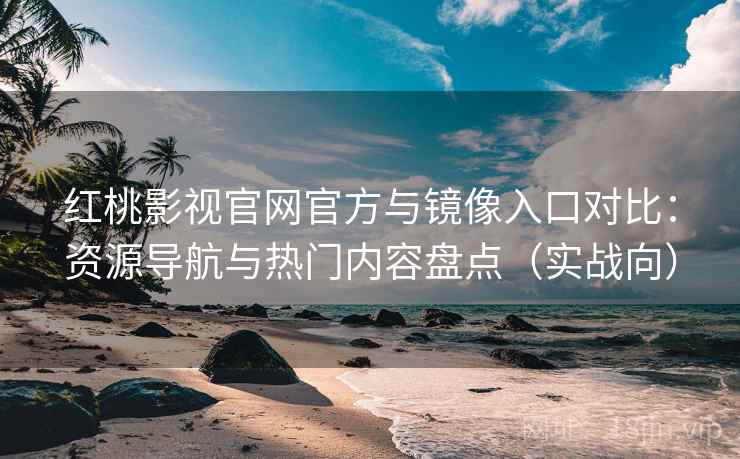 红桃影视官网官方与镜像入口对比：资源导航与热门内容盘点（实战向）