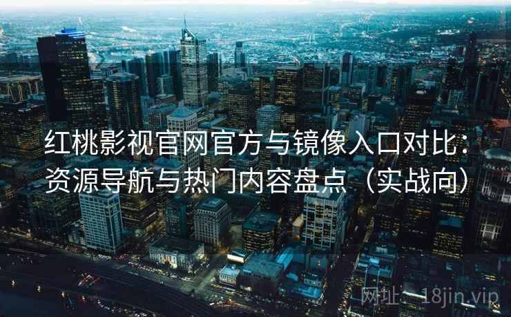 红桃影视官网官方与镜像入口对比：资源导航与热门内容盘点（实战向）