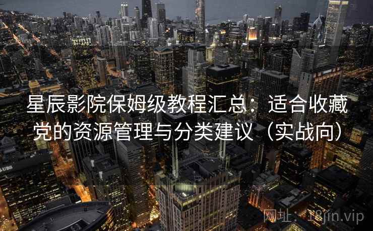 星辰影院保姆级教程汇总：适合收藏党的资源管理与分类建议（实战向）