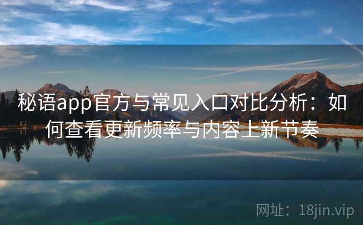 秘语app官方与常见入口对比分析：如何查看更新频率与内容上新节奏