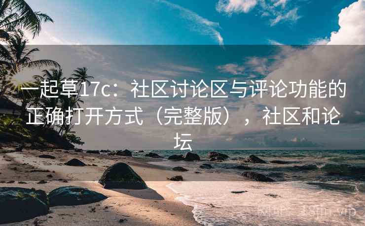 一起草17c：社区讨论区与评论功能的正确打开方式（完整版），社区和论坛