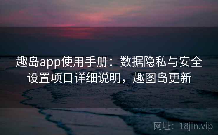 趣岛app使用手册：数据隐私与安全设置项目详细说明，趣图岛更新