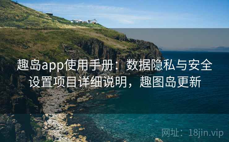 趣岛app使用手册：数据隐私与安全设置项目详细说明，趣图岛更新
