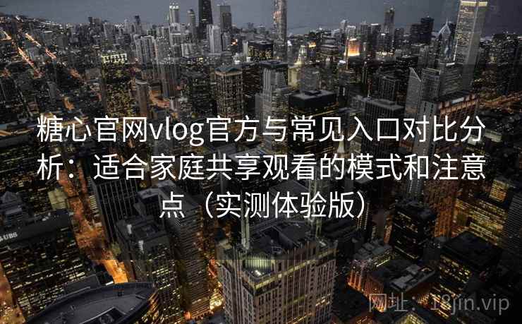 糖心官网vlog官方与常见入口对比分析：适合家庭共享观看的模式和注意点（实测体验版）
