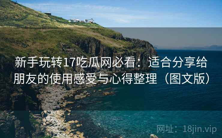 新手玩转17吃瓜网必看：适合分享给朋友的使用感受与心得整理（图文版）