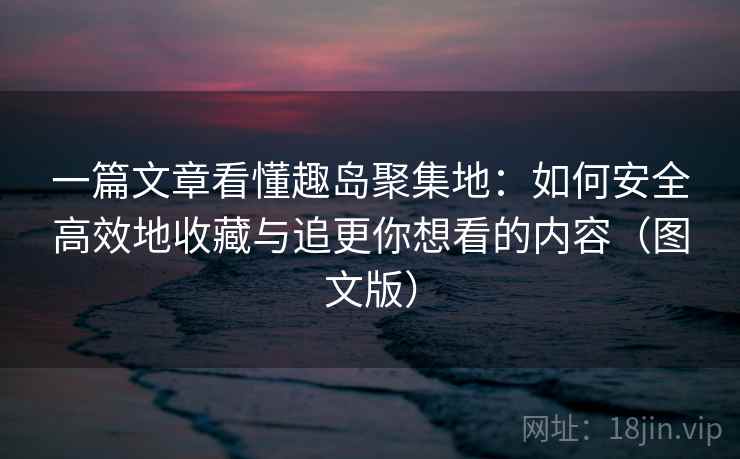 一篇文章看懂趣岛聚集地：如何安全高效地收藏与追更你想看的内容（图文版）