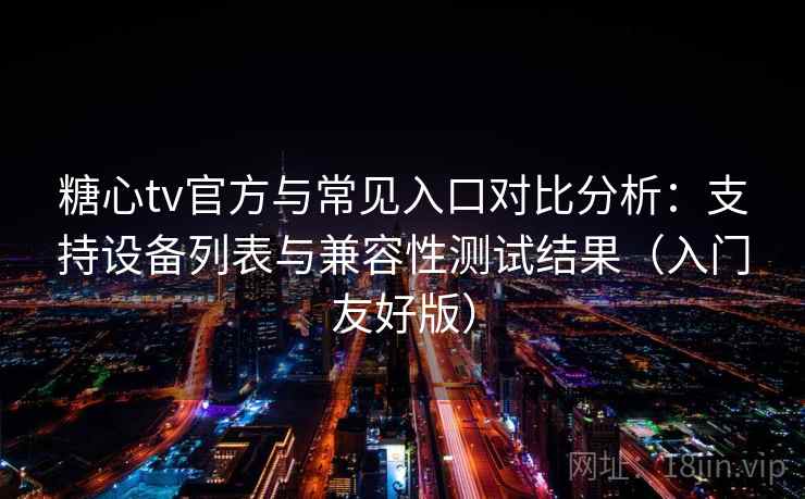 糖心tv官方与常见入口对比分析：支持设备列表与兼容性测试结果（入门友好版）