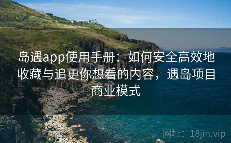 岛遇app使用手册：如何安全高效地收藏与追更你想看的内容，遇岛项目商业模式