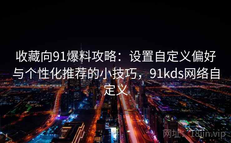 收藏向91爆料攻略：设置自定义偏好与个性化推荐的小技巧，91kds网络自定义