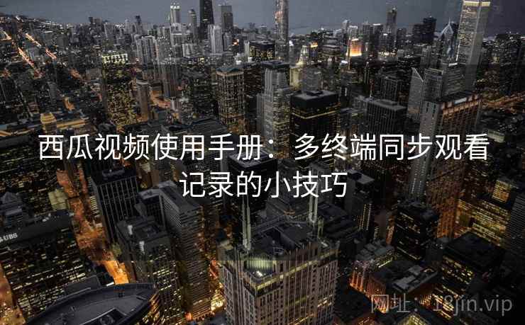 西瓜视频使用手册：多终端同步观看记录的小技巧