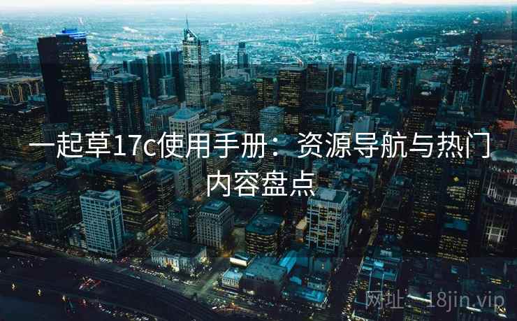 一起草17c使用手册：资源导航与热门内容盘点