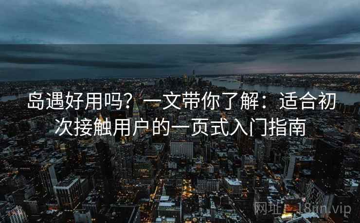 岛遇好用吗？一文带你了解：适合初次接触用户的一页式入门指南