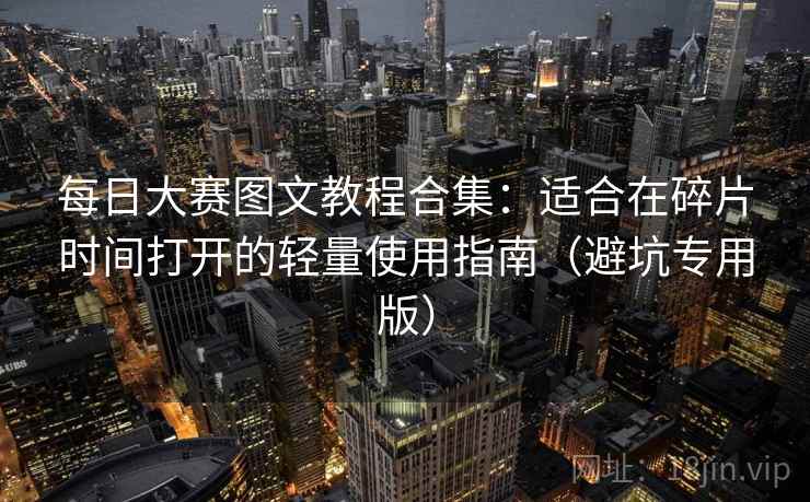 每日大赛图文教程合集：适合在碎片时间打开的轻量使用指南（避坑专用版）