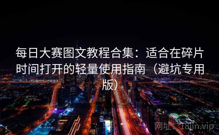 每日大赛图文教程合集：适合在碎片时间打开的轻量使用指南（避坑专用版）