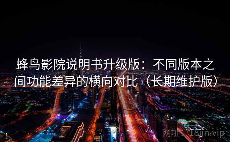 蜂鸟影院说明书升级版：不同版本之间功能差异的横向对比（长期维护版）