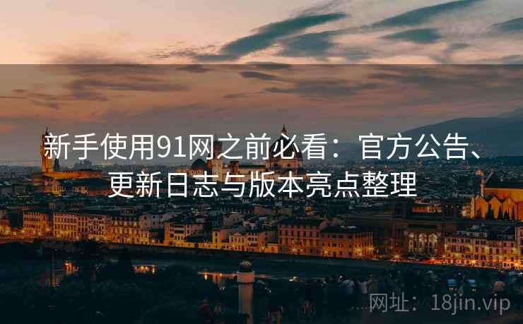 新手使用91网之前必看：官方公告、更新日志与版本亮点整理