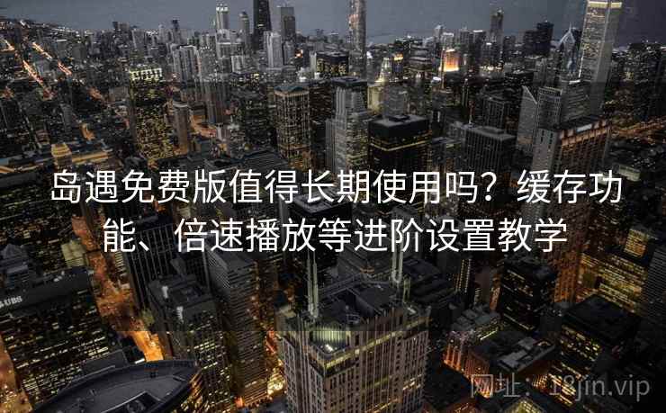 岛遇免费版值得长期使用吗？缓存功能、倍速播放等进阶设置教学
