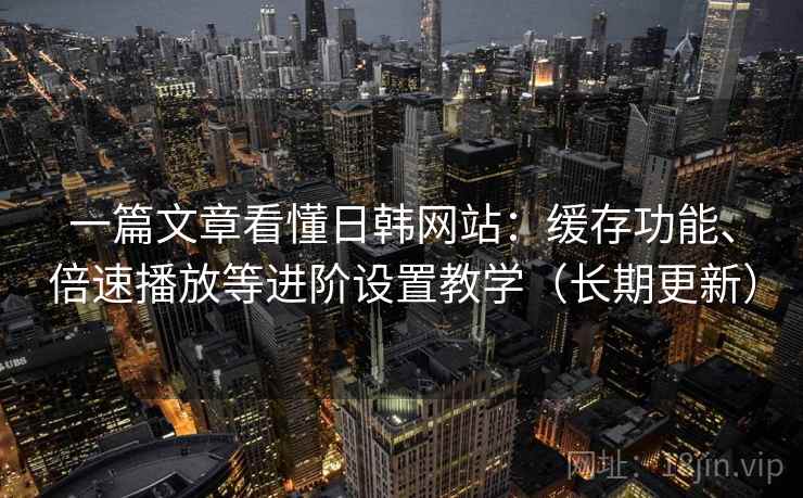 一篇文章看懂日韩网站：缓存功能、倍速播放等进阶设置教学（长期更新）