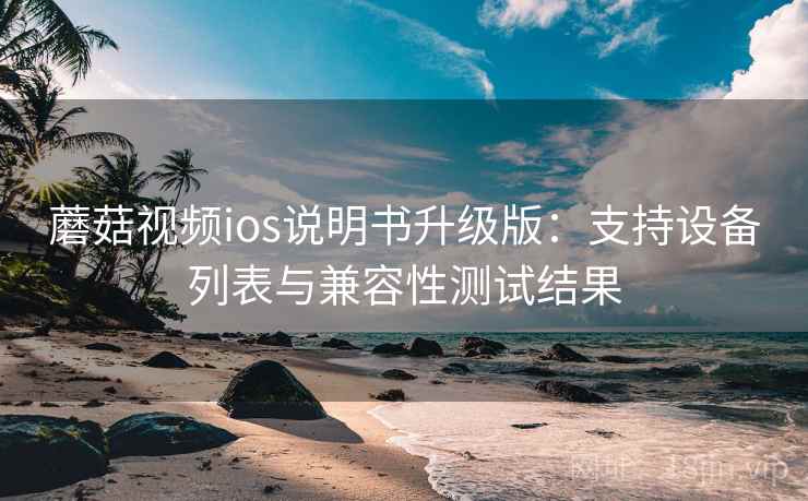 蘑菇视频ios说明书升级版：支持设备列表与兼容性测试结果