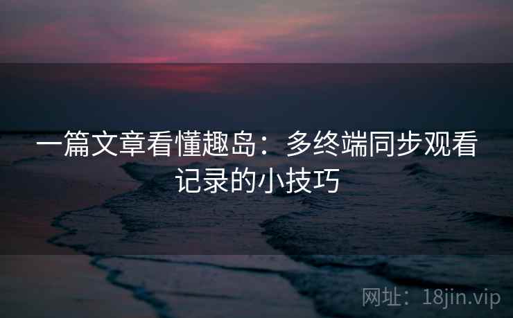 一篇文章看懂趣岛：多终端同步观看记录的小技巧