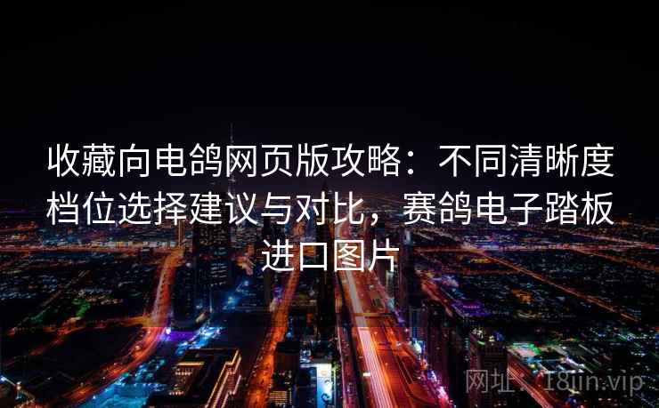 收藏向电鸽网页版攻略：不同清晰度档位选择建议与对比，赛鸽电子踏板进口图片