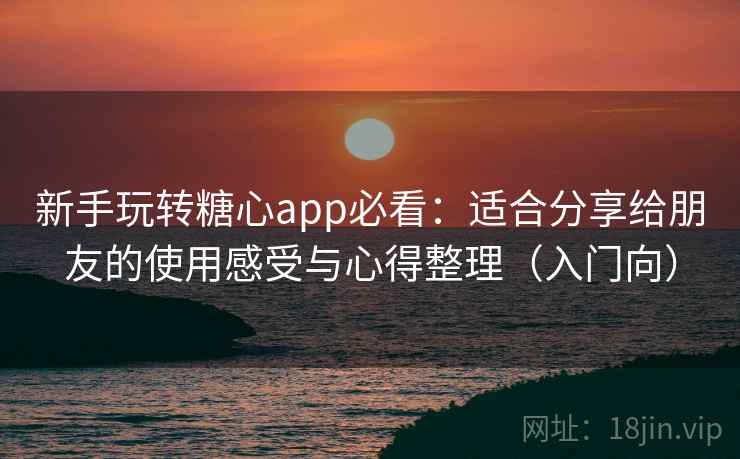新手玩转糖心app必看：适合分享给朋友的使用感受与心得整理（入门向）